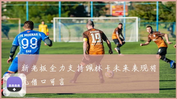 新老板全力支持佩林卡未来表现将无借口可言