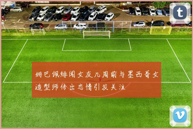 姆巴佩绯闻女友几周前与墨西哥女造型师传出恋情引发关注