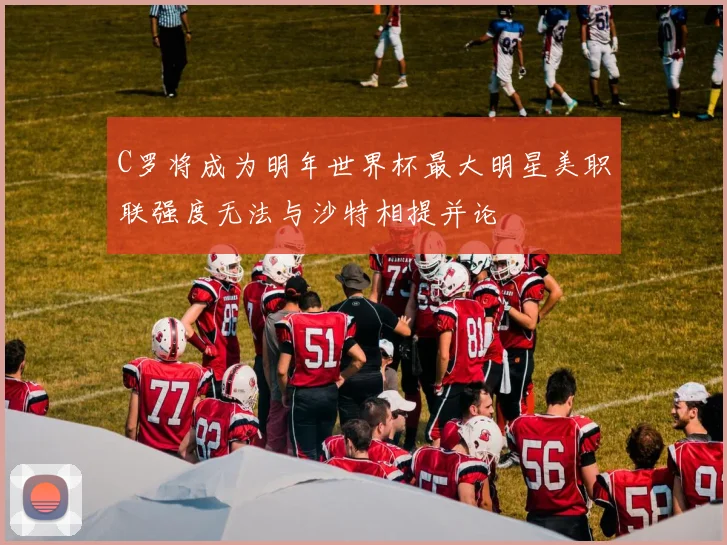 C罗将成为明年世界杯最大明星美职联强度无法与沙特相提并论