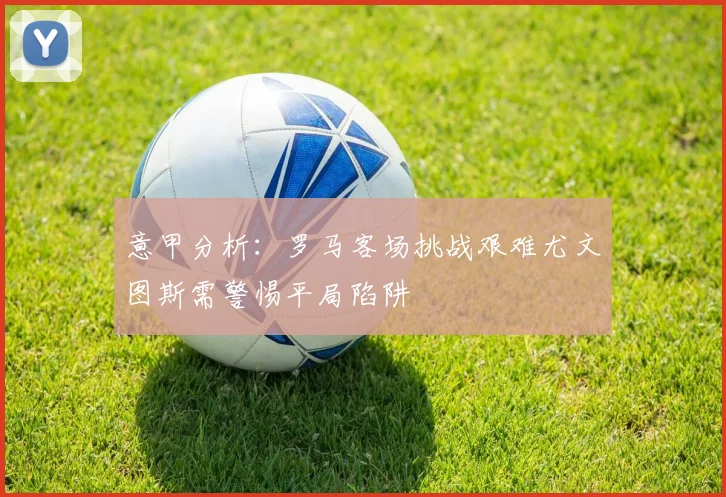 意甲分析：罗马客场挑战艰难尤文图斯需警惕平局陷阱