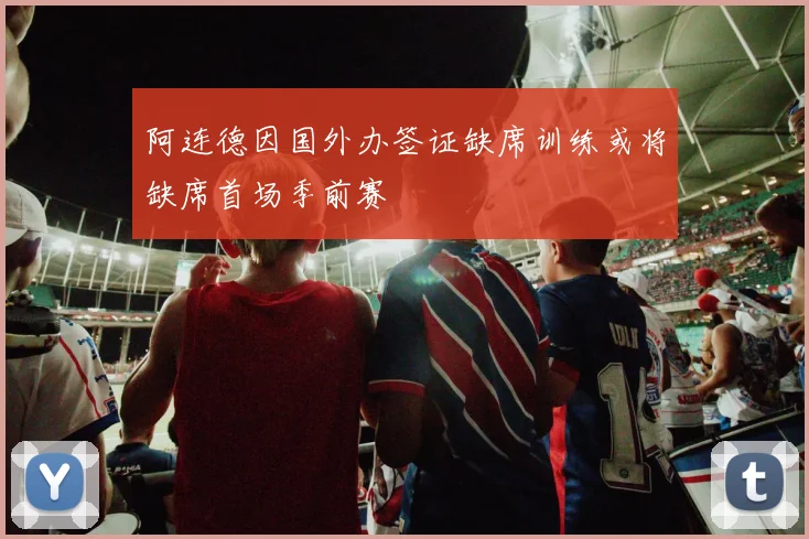 阿连德因国外办签证缺席训练或将缺席首场季前赛