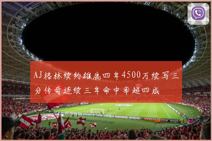 AJ格林续约雄鹿四年4500万续写三分传奇连续三年命中率超四成