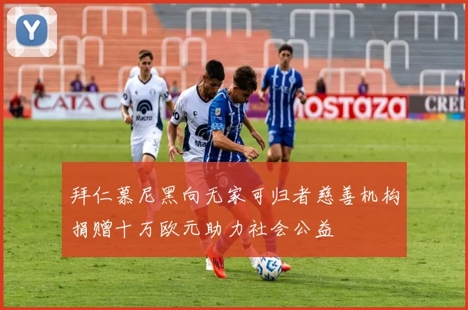 拜仁慕尼黑向无家可归者慈善机构捐赠十万欧元助力社会公益