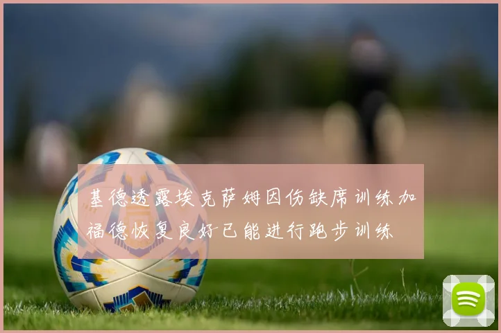 基德透露埃克萨姆因伤缺席训练加福德恢复良好已能进行跑步训练