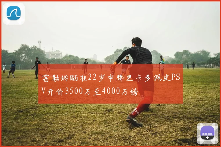 富勒姆瞄准22岁中锋里卡多佩皮PSV开价3500万至4000万镑