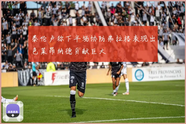 泰伦卢称下半场协防弗拉格表现出色莱昂纳德贡献巨大