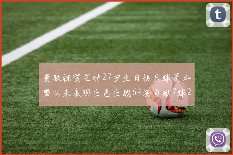 曼联祝贺芒特27岁生日快乐球员加盟以来表现出色出战64场贡献7球2助