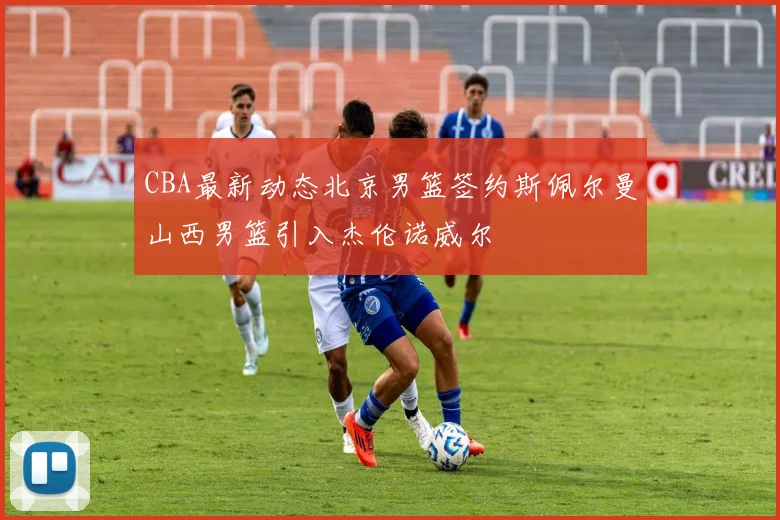 CBA最新动态北京男篮签约斯佩尔曼山西男篮引入杰伦诺威尔