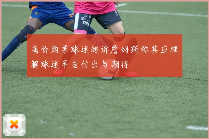 高价购票球迷起诉詹姆斯称其应理解球迷辛苦付出与期待