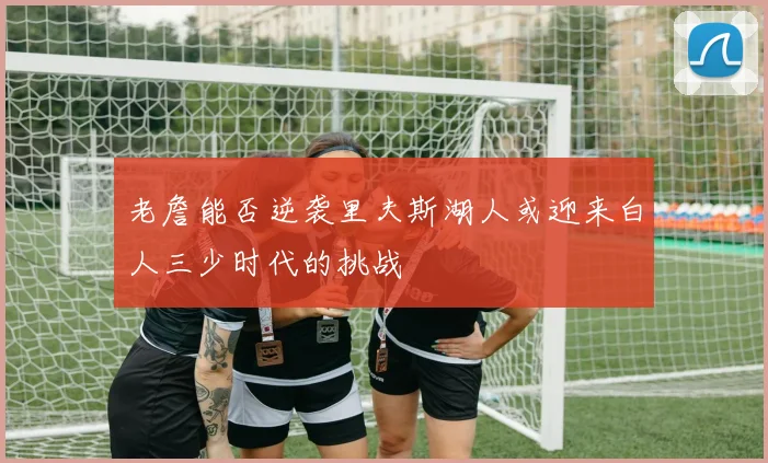 老詹能否逆袭里夫斯湖人或迎来白人三少时代的挑战