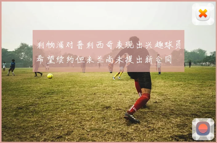 利物浦对普利西奇表现出兴趣球员希望续约但米兰尚未提出新合同