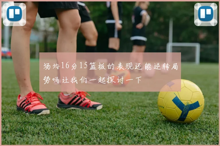 场均16分15篮板的表现还能逆转局势吗让我们一起探讨一下