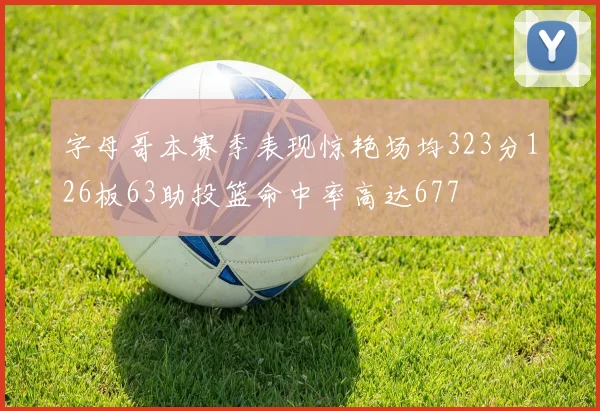 字母哥本赛季表现惊艳场均323分126板63助投篮命中率高达677