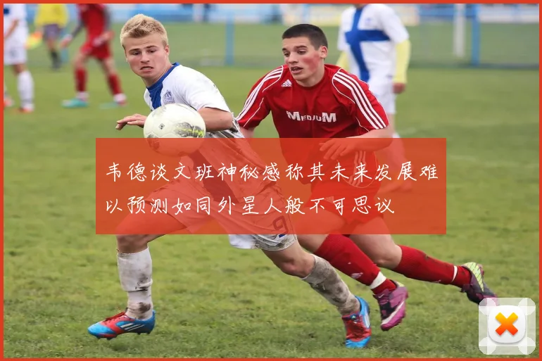 韦德谈文班神秘感称其未来发展难以预测如同外星人般不可思议