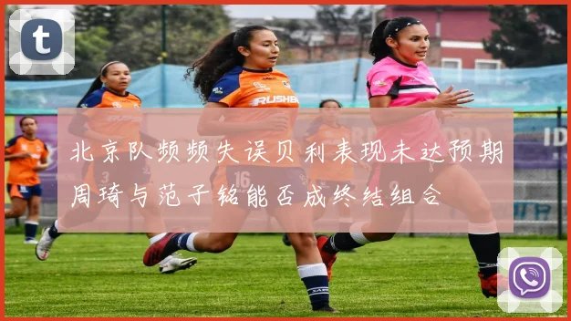 北京队频频失误贝利表现未达预期周琦与范子铭能否成终结组合