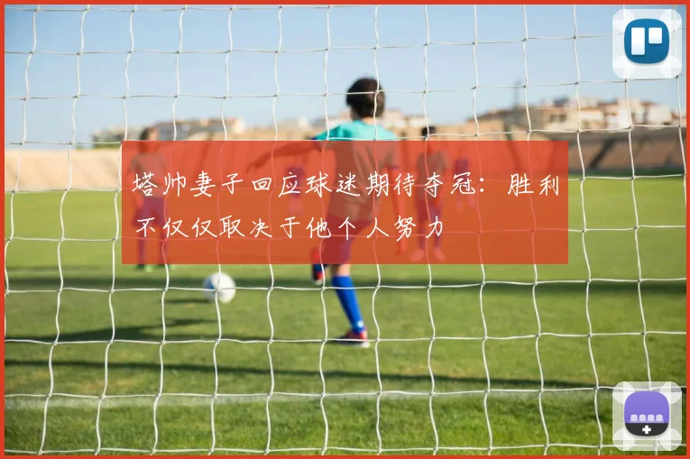 塔帅妻子回应球迷期待夺冠：胜利不仅仅取决于他个人努力