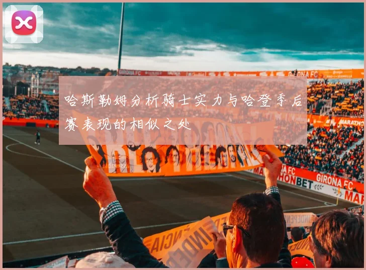 哈斯勒姆分析骑士实力与哈登季后赛表现的相似之处