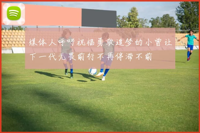 媒体人呼吁祝福勇敢追梦的小曾让下一代无畏前行不再停滞不前