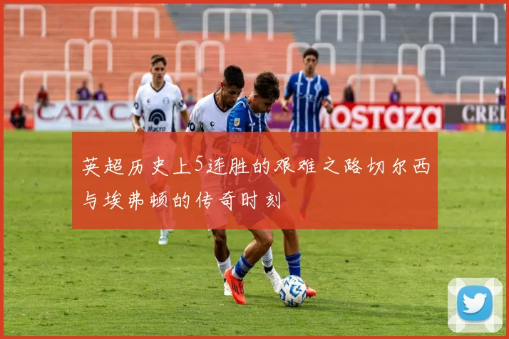 英超历史上5连胜的艰难之路切尔西与埃弗顿的传奇时刻