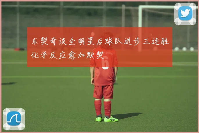 东契奇谈全明星后球队进步三连胜化学反应愈加默契