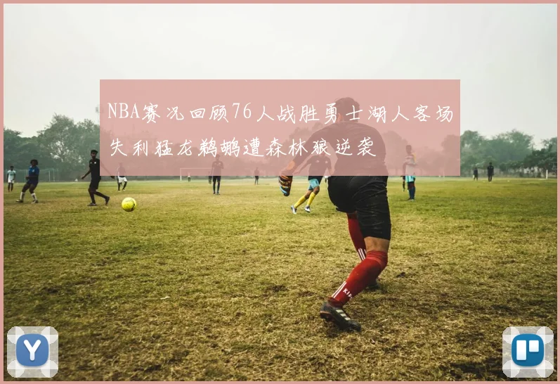 NBA赛况回顾76人战胜勇士湖人客场失利猛龙鹈鹕遭森林狼逆袭