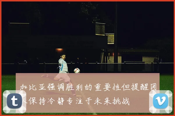 加比亚强调胜利的重要性但提醒团队保持冷静专注于未来挑战