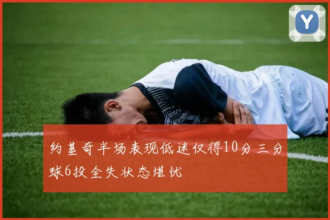 约基奇半场表现低迷仅得10分三分球6投全失状态堪忧