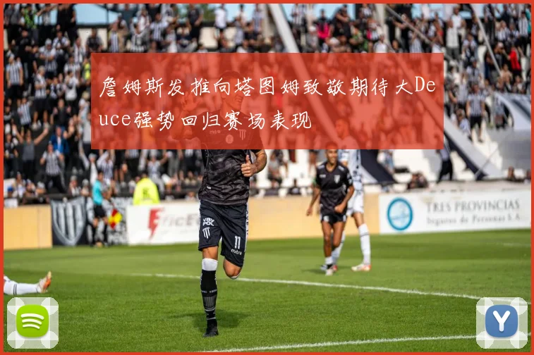 詹姆斯发推向塔图姆致敬期待大Deuce强势回归赛场表现