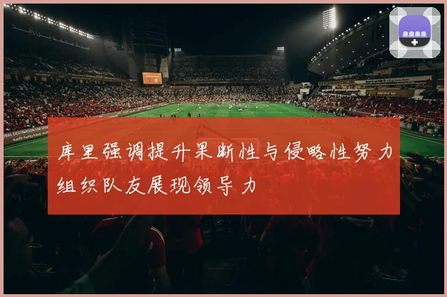 库里强调提升果断性与侵略性努力组织队友展现领导力