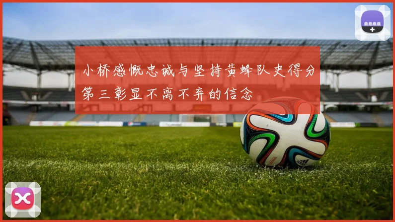 小桥感慨忠诚与坚持黄蜂队史得分第三彰显不离不弃的信念