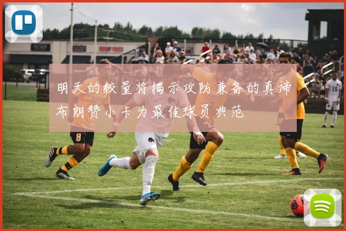 明天的较量将揭示攻防兼备的真谛布朗赞小卡为最佳球员典范