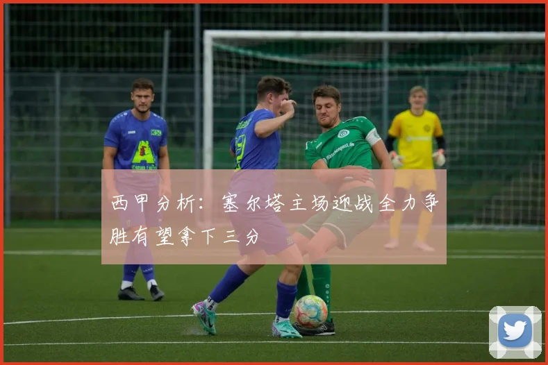 西甲分析：塞尔塔主场迎战全力争胜有望拿下三分