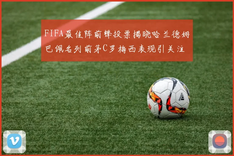 FIFA最佳阵前锋投票揭晓哈兰德姆巴佩名列前茅C罗梅西表现引关注