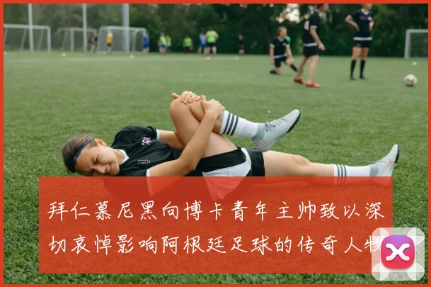 拜仁慕尼黑向博卡青年主帅致以深切哀悼影响阿根廷足球的传奇人物