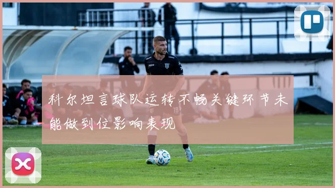 科尔坦言球队运转不畅关键环节未能做到位影响表现