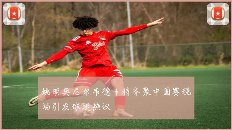 姚明奥尼尔韦德卡特齐聚中国赛现场引发球迷热议