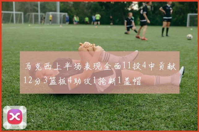马克西上半场表现全面11投4中贡献12分3篮板4助攻1抢断1盖帽