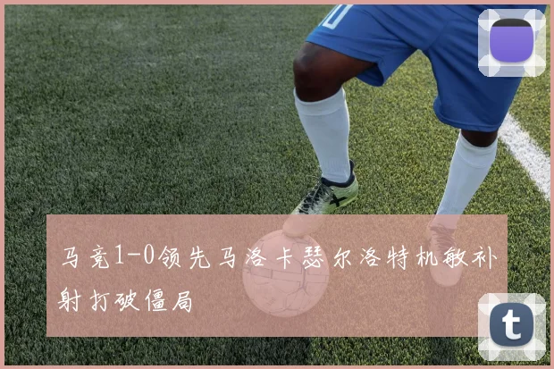 马竞1-0领先马洛卡瑟尔洛特机敏补射打破僵局