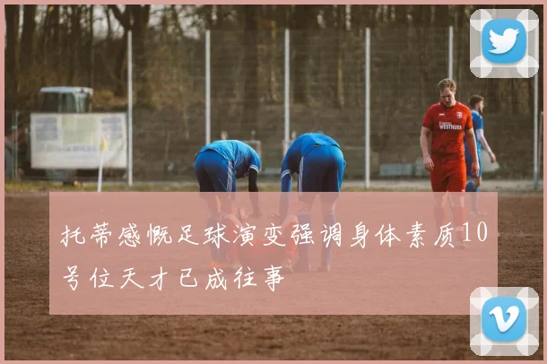 托蒂感慨足球演变强调身体素质10号位天才已成往事