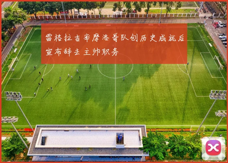 雷格拉吉率摩洛哥队创历史成就后宣布辞去主帅职务