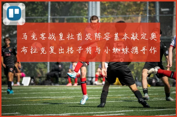 马竞客战皇社首发阵容基本敲定奥布拉克复出格子将与小蜘蛛携手作战