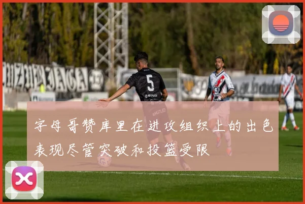 字母哥赞库里在进攻组织上的出色表现尽管突破和投篮受限