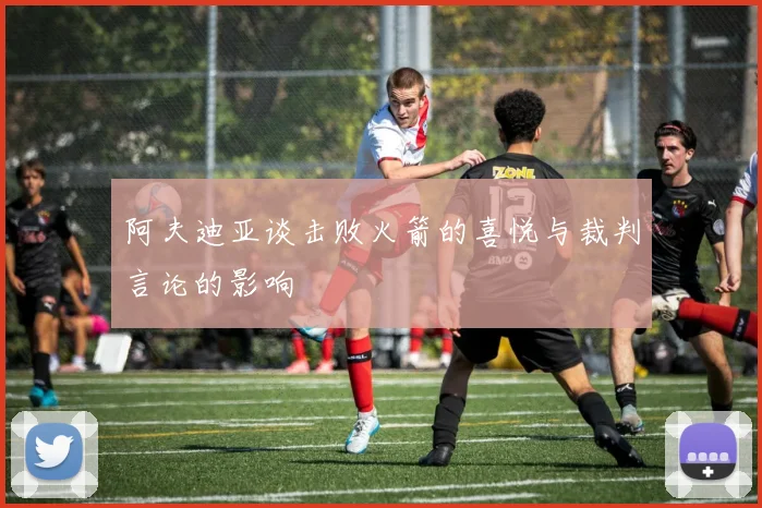 阿夫迪亚谈击败火箭的喜悦与裁判言论的影响