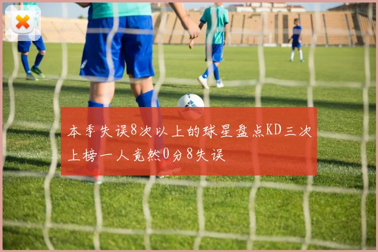 本季失误8次以上的球星盘点KD三次上榜一人竟然0分8失误