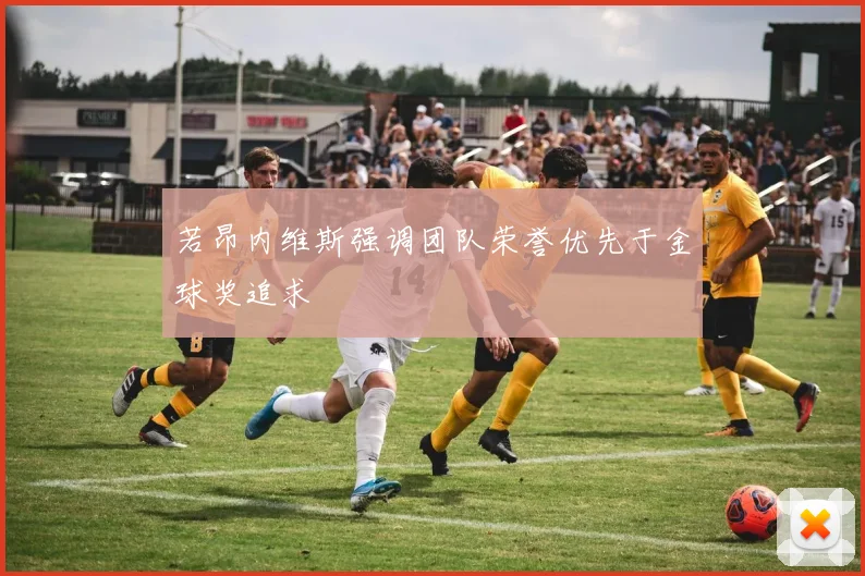 若昂内维斯强调团队荣誉优先于金球奖追求