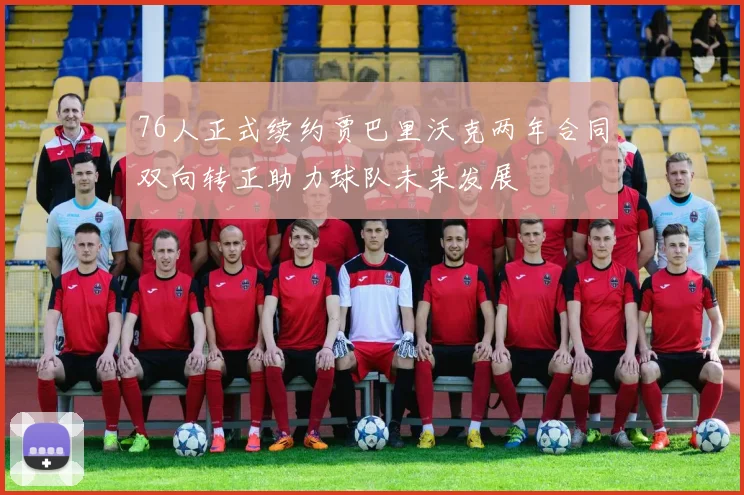 76人正式续约贾巴里沃克两年合同双向转正助力球队未来发展