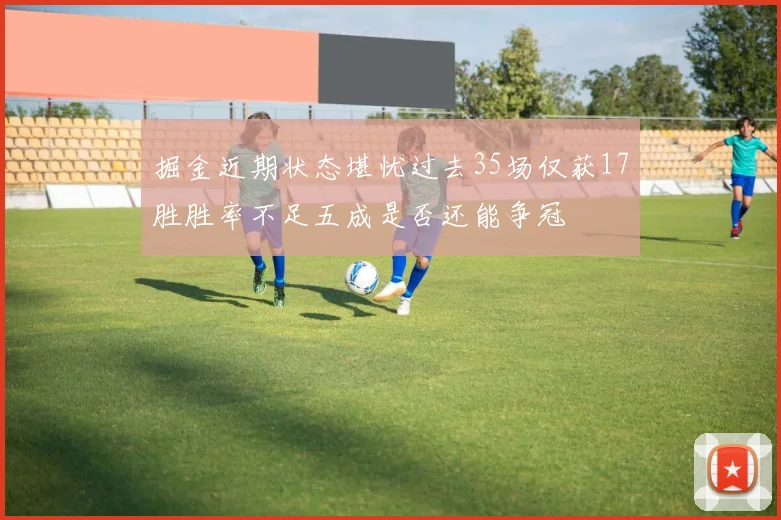 掘金近期状态堪忧过去35场仅获17胜胜率不足五成是否还能争冠