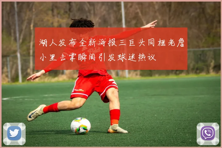 湖人发布全新海报三巨头同框老詹小里击掌瞬间引发球迷热议
