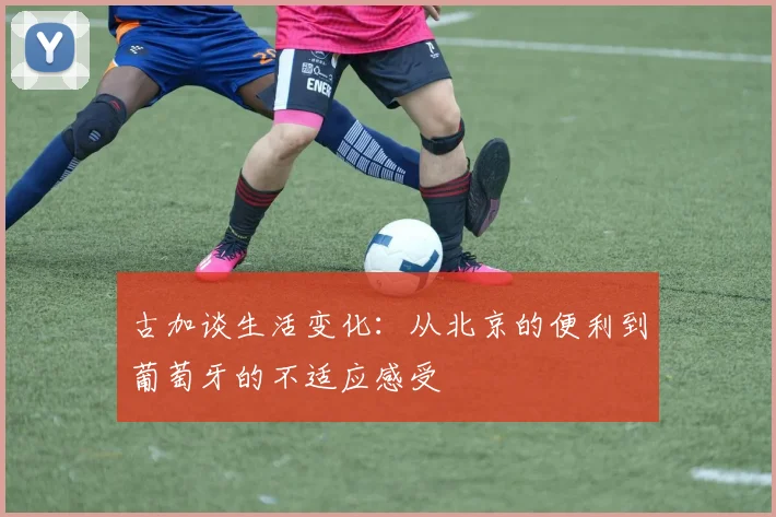 古加谈生活变化：从北京的便利到葡萄牙的不适应感受