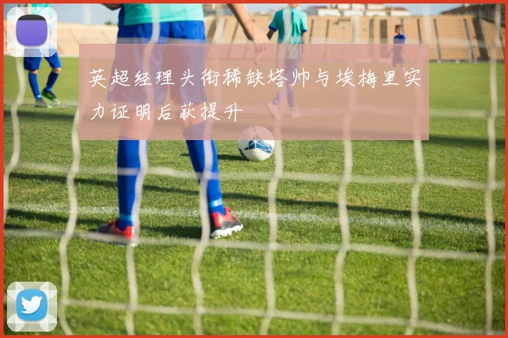 英超经理头衔稀缺塔帅与埃梅里实力证明后获提升